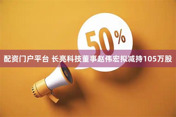 配资门户平台 长亮科技董事赵伟宏拟减持105万股