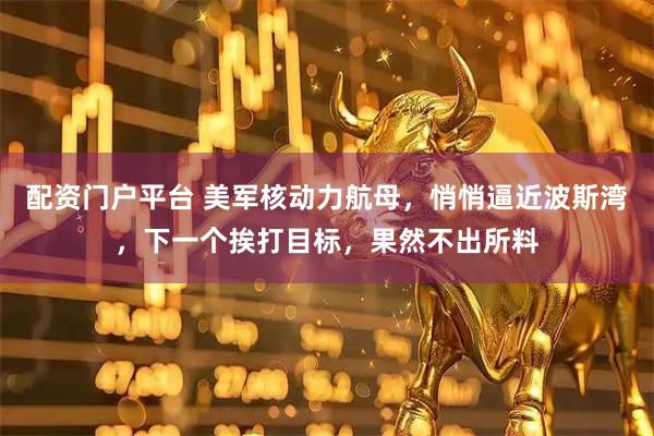 配资门户平台 美军核动力航母，悄悄逼近波斯湾，下一个挨打目标，果然不出所料