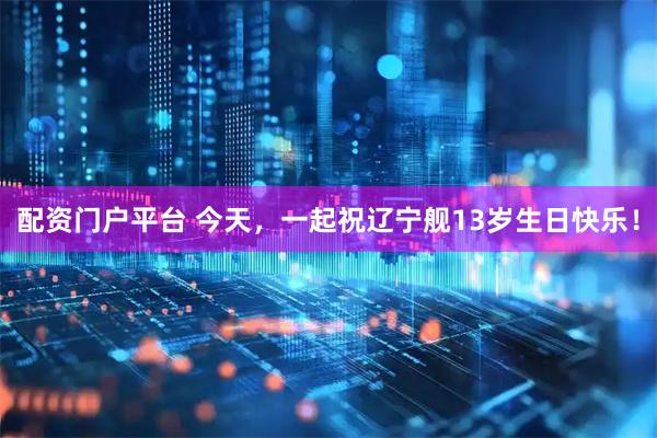 配资门户平台 今天，一起祝辽宁舰13岁生日快乐！