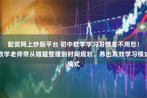 配资网上炒股平台 初中数学学习习惯差不用愁！数学老师带从错题整理到时间规划，养出高效学习模式