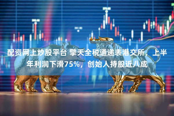 配资网上炒股平台 擎天全税通递表港交所，上半年利润下滑75%，创始人持股近八成