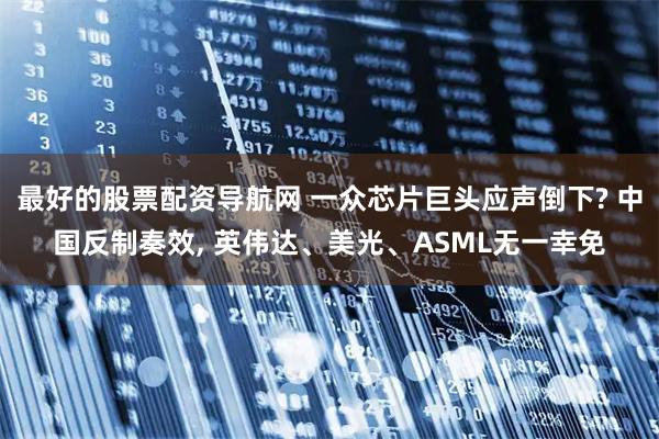 最好的股票配资导航网 一众芯片巨头应声倒下? 中国反制奏效, 英伟达、美光、ASML无一幸免