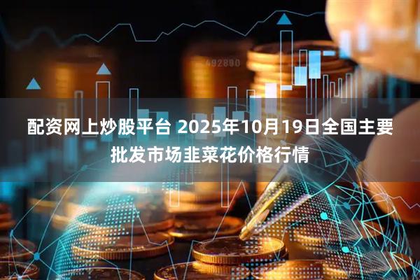 配资网上炒股平台 2025年10月19日全国主要批发市场韭菜花价格行情
