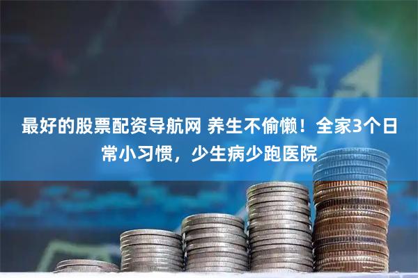 最好的股票配资导航网 养生不偷懒！全家3个日常小习惯，少生病少跑医院