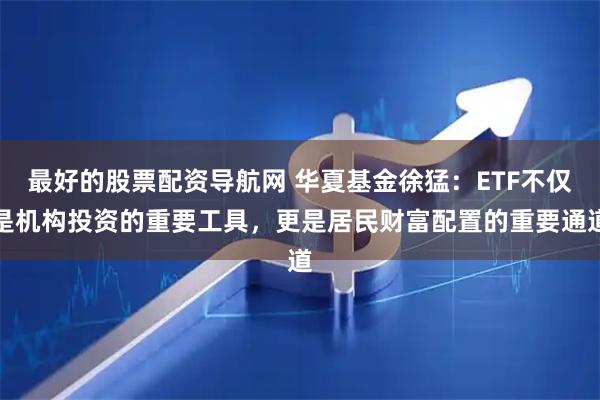 最好的股票配资导航网 华夏基金徐猛：ETF不仅是机构投资的重要工具，更是居民财富配置的重要通道