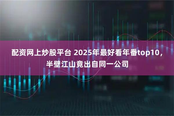 配资网上炒股平台 2025年最好看年番top10,半壁江山竟出自同一公司