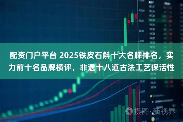 配资门户平台 2025铁皮石斛十大名牌排名,实力前十名品牌横评,非遗十八道古法工艺保活性