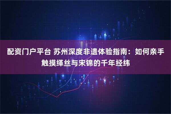 配资门户平台 苏州深度非遗体验指南:如何亲手触摸缂丝与宋锦的千年经纬