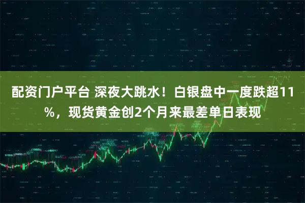 配资门户平台 深夜大跳水！白银盘中一度跌超11%，现货黄金创2个月来最差单日表现