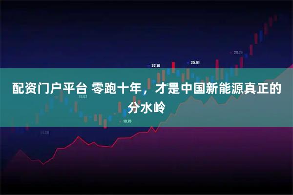 配资门户平台 零跑十年，才是中国新能源真正的分水岭