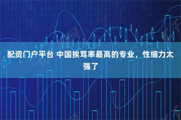 配资门户平台 中国挨骂率最高的专业，性缩力太强了