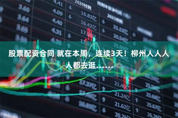 股票配资合同 就在本周，连续3天！柳州人人人人都去逛……