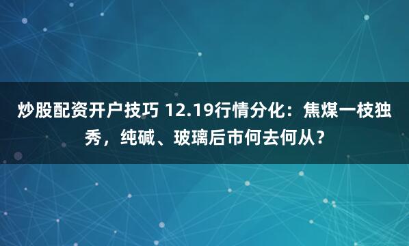 炒股配资开户技巧 12.19行情分化：焦煤一枝独秀，纯碱、玻璃后市何去何从？