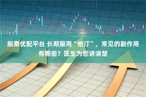 股票优配平台 长期服用“他汀”，常见的副作用有哪些？医生为您讲清楚