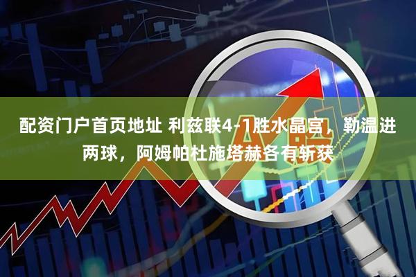 配资门户首页地址 利兹联4-1胜水晶宫，勒温进两球，阿姆帕杜施塔赫各有斩获