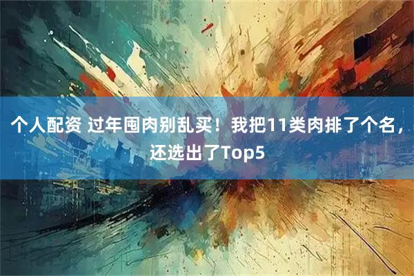 个人配资 过年囤肉别乱买！我把11类肉排了个名，还选出了Top5