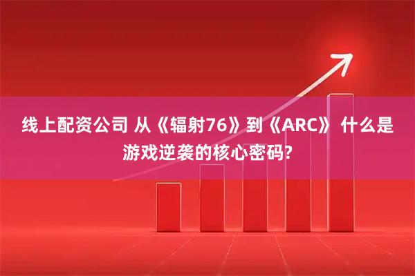 线上配资公司 从《辐射76》到《ARC》 什么是游戏逆袭的核心密码?
