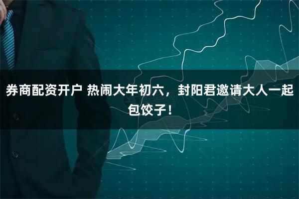 券商配资开户 热闹大年初六，封阳君邀请大人一起包饺子！