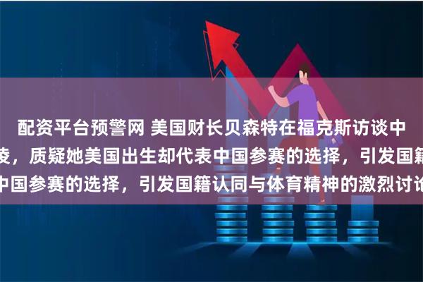 配资平台预警网 美国财长贝森特在福克斯访谈中指责中国冬奥选手谷爱凌,质疑她美国出生却代表中国参赛的选择,引发国籍认同与体育精神的激烈讨论