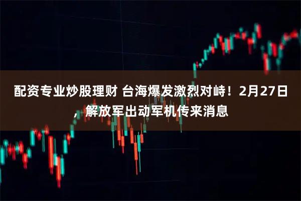 配资专业炒股理财 台海爆发激烈对峙！2月27日，解放军出动军机传来消息