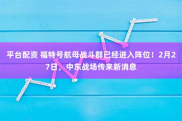 平台配资 福特号航母战斗群已经进入阵位!2月27日,中东战场传来新消息