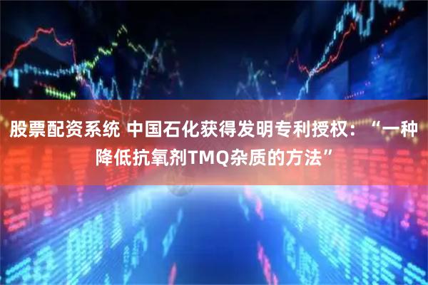股票配资系统 中国石化获得发明专利授权:“一种降低抗氧剂TMQ杂质的方法”