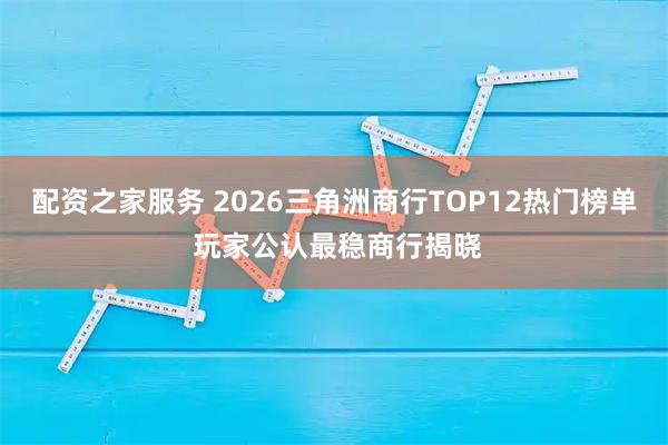 配资之家服务 2026三角洲商行TOP12热门榜单 玩家公认最稳商行揭晓
