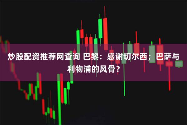 炒股配资推荐网查询 巴黎:感谢切尔西;巴萨与利物浦的风骨?