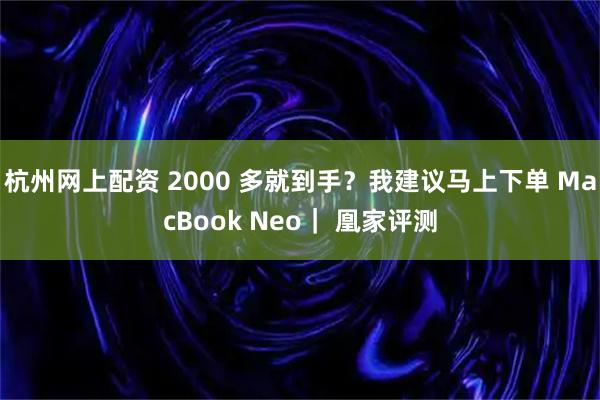 杭州网上配资 2000 多就到手?我建议马上下单 MacBook Neo| 凰家评测