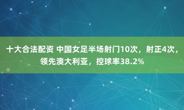 十大合法配资 中国女足半场射门10次，射正4次，领先澳大利亚，控球率38.2%