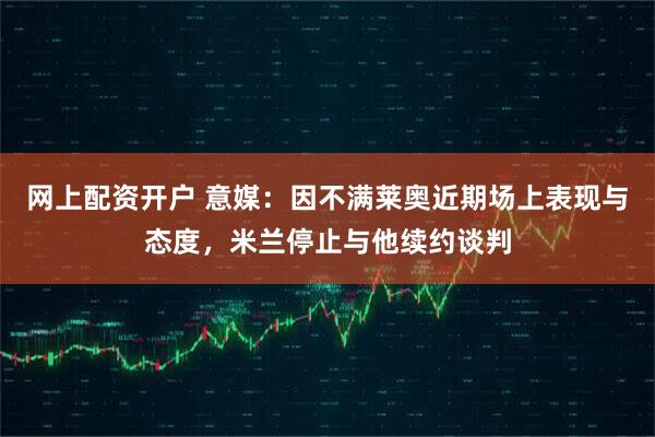 网上配资开户 意媒：因不满莱奥近期场上表现与态度，米兰停止与他续约谈判