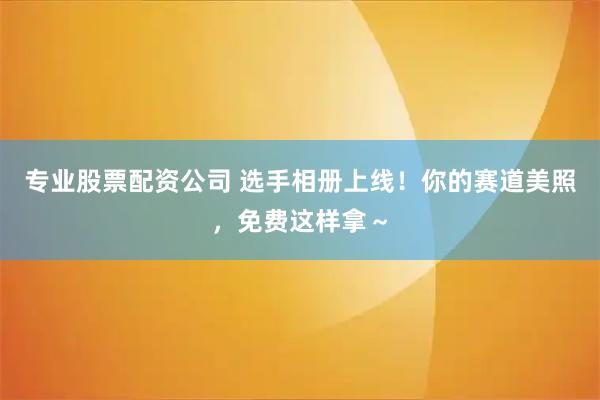 专业股票配资公司 选手相册上线！你的赛道美照，免费这样拿～