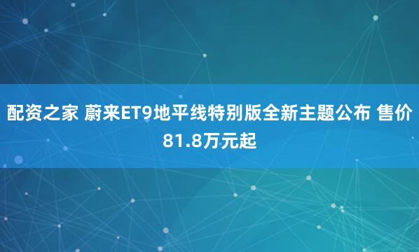 配资之家 蔚来ET9地平线特别版全新主题公布 售价81.8万元起