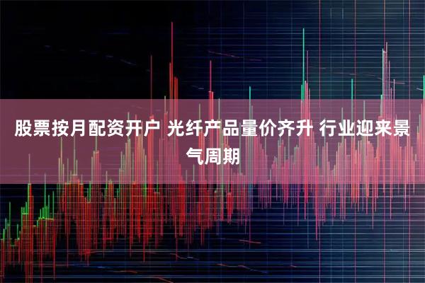 股票按月配资开户 光纤产品量价齐升 行业迎来景气周期
