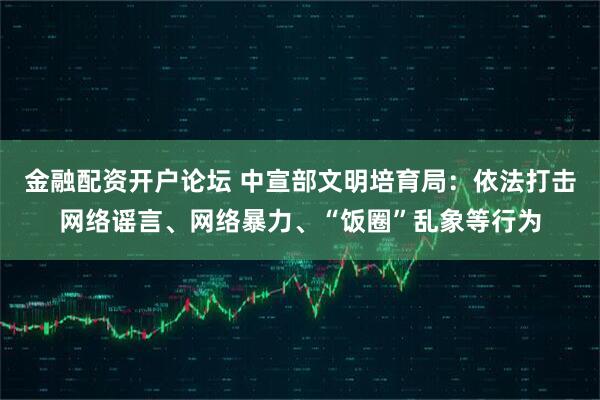 金融配资开户论坛 中宣部文明培育局：依法打击网络谣言、网络暴力、“饭圈”乱象等行为