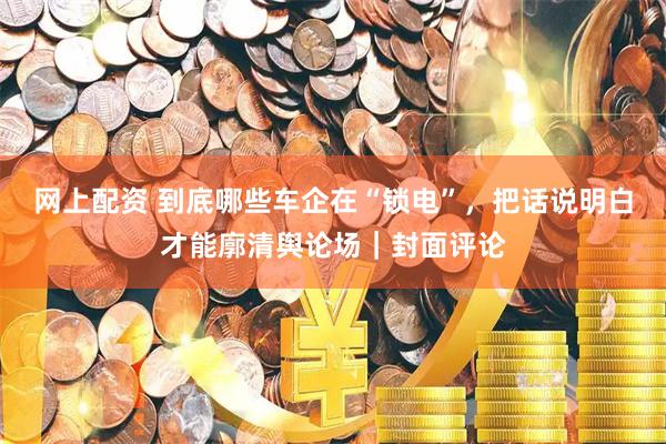 网上配资 到底哪些车企在“锁电”，把话说明白才能廓清舆论场｜封面评论