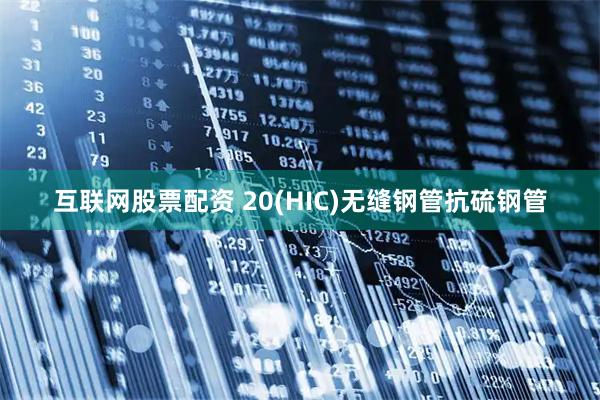 互联网股票配资 20(HIC)无缝钢管抗硫钢管