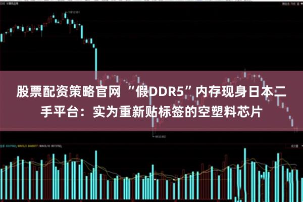 股票配资策略官网 “假DDR5”内存现身日本二手平台：实为重新贴标签的空塑料芯片