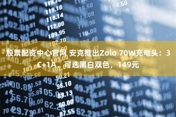 股票配资中心官网 安克推出Zolo 70W充电头：3C+1A、可选黑白双色，149元