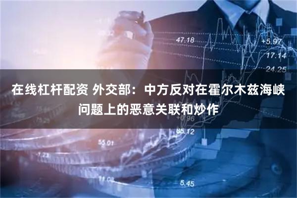 在线杠杆配资 外交部：中方反对在霍尔木兹海峡问题上的恶意关联和炒作