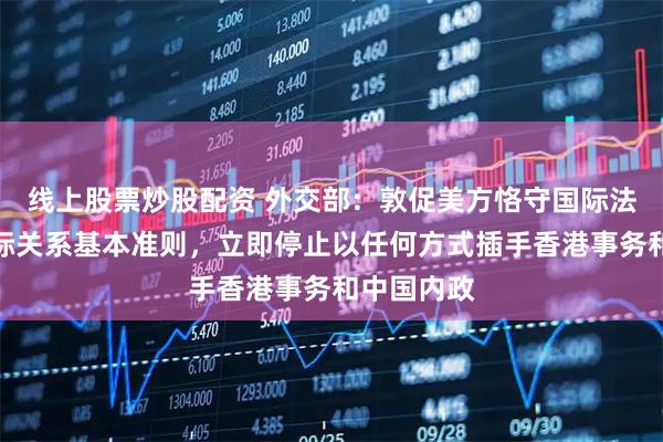 线上股票炒股配资 外交部：敦促美方恪守国际法原则和国际关系基本准则，立即停止以任何方式插手香港事务和中国内政