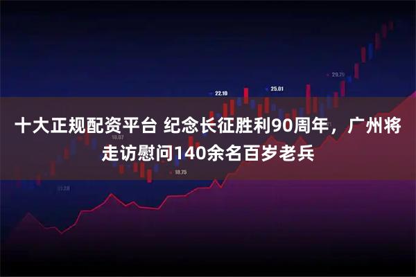 十大正规配资平台 纪念长征胜利90周年，广州将走访慰问140余名百岁老兵