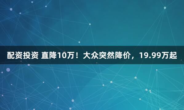 配资投资 直降10万！大众突然降价，19.99万起