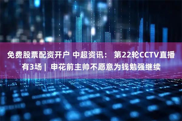 免费股票配资开户 中超资讯： 第22轮CCTV直播有3场 |  申花前主帅不愿意为钱勉强继续
