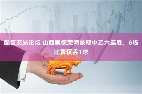 配资交易论坛 山西崇德荣海豪取中乙六连胜，6场比赛仅丢1球