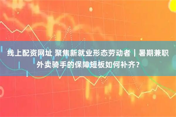 线上配资网址 聚焦新就业形态劳动者｜暑期兼职外卖骑手的保障短板如何补齐？