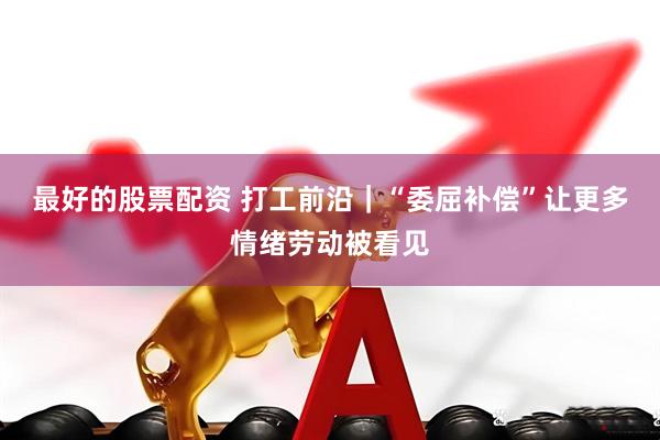 最好的股票配资 打工前沿|“委屈补偿”让更多情绪劳动被看见