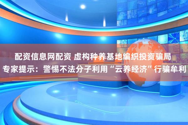 配资信息网配资 虚构种养基地编织投资骗局 专家提示：警惕不法分子利用“云养经济”行骗牟利